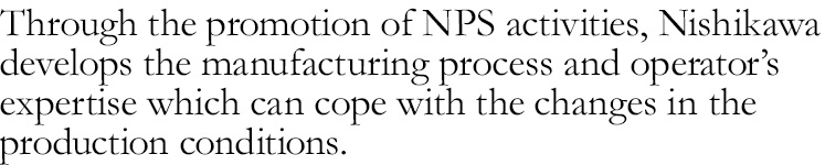 Through the promotion of NPS activities, Nishikawa develops the line and manpower which can cope with the changes in the production conditions